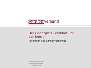 Der Finanzplatz Frankfurt und
der Brexit
Positionen des Bankenverbandes
Dr. Michael Kemmer
Frankfurt am Main
18. August 2016
 