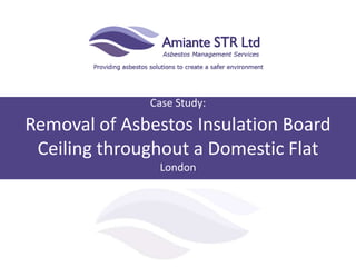 Case Study:
Removal of Asbestos Insulation Board
Ceiling throughout a Domestic Flat
London
 
