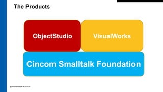 The Products
Cincom Smalltalk Foundation
ObjectStudio VisualWorks
@cincomsmalltalk #ESUG16
 