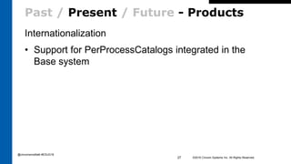 Past / Present / Future - Products
Internationalization
• Support for PerProcessCatalogs integrated in the
Base system
©2016 Cincom Systems Inc. All Rights Reserved.27
@cincomsmalltalk #ESUG16
 