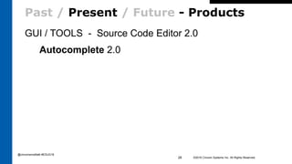Past / Present / Future - Products
GUI / TOOLS - Source Code Editor 2.0
Autocomplete 2.0
©2016 Cincom Systems Inc. All Rights Reserved.28
@cincomsmalltalk #ESUG16
 
