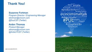 ©2016 Cincom Systems Inc. All Rights Reserved.58
Thank You!
Suzanne Fortman
Program Director / Engineering Manager
sfortman@cincom.com
@SuzCST (Twitter)
Arden Thomas
Product Manager
athomas@cincom.com
@ArdenTCST (Twitter)
@cincomsmalltalk #ESUG16
 