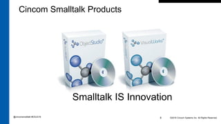 ©2016 Cincom Systems Inc. All Rights Reserved.8
Smalltalk IS Innovation
Cincom Smalltalk Products
@cincomsmalltalk #ESUG16
 