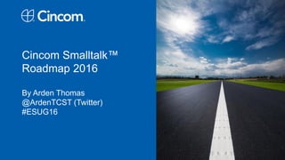 Cincom Smalltalk™
Roadmap 2016
By Arden Thomas
@ArdenTCST (Twitter)
#ESUG16
 