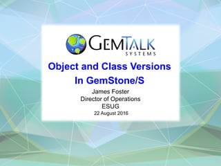 Object and Class Versions
In GemStone/S
James Foster
Director of Operations
ESUG
22 August 2016
 