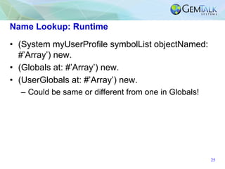Name Lookup: Runtime
• (System myUserProfile symbolList objectNamed:
#’Array’) new.
• (Globals at: #’Array’) new.
• (UserG...