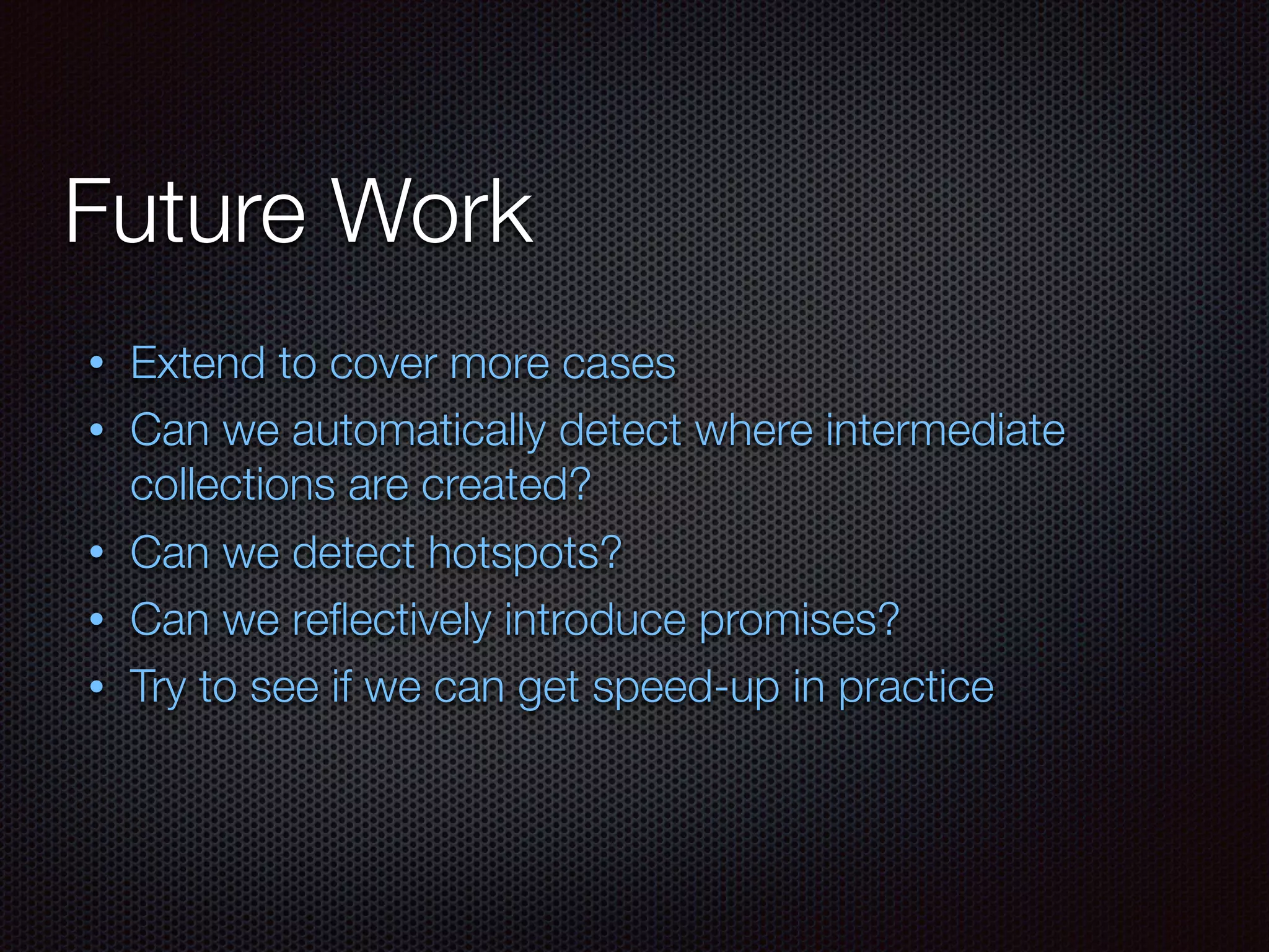 Future Work
• Extend to cover more cases
• Can we automatically detect where intermediate
collections are created?
• Can we detect hotspots?
• Can we reﬂectively introduce promises?
• Try to see if we can get speed-up in practice
 