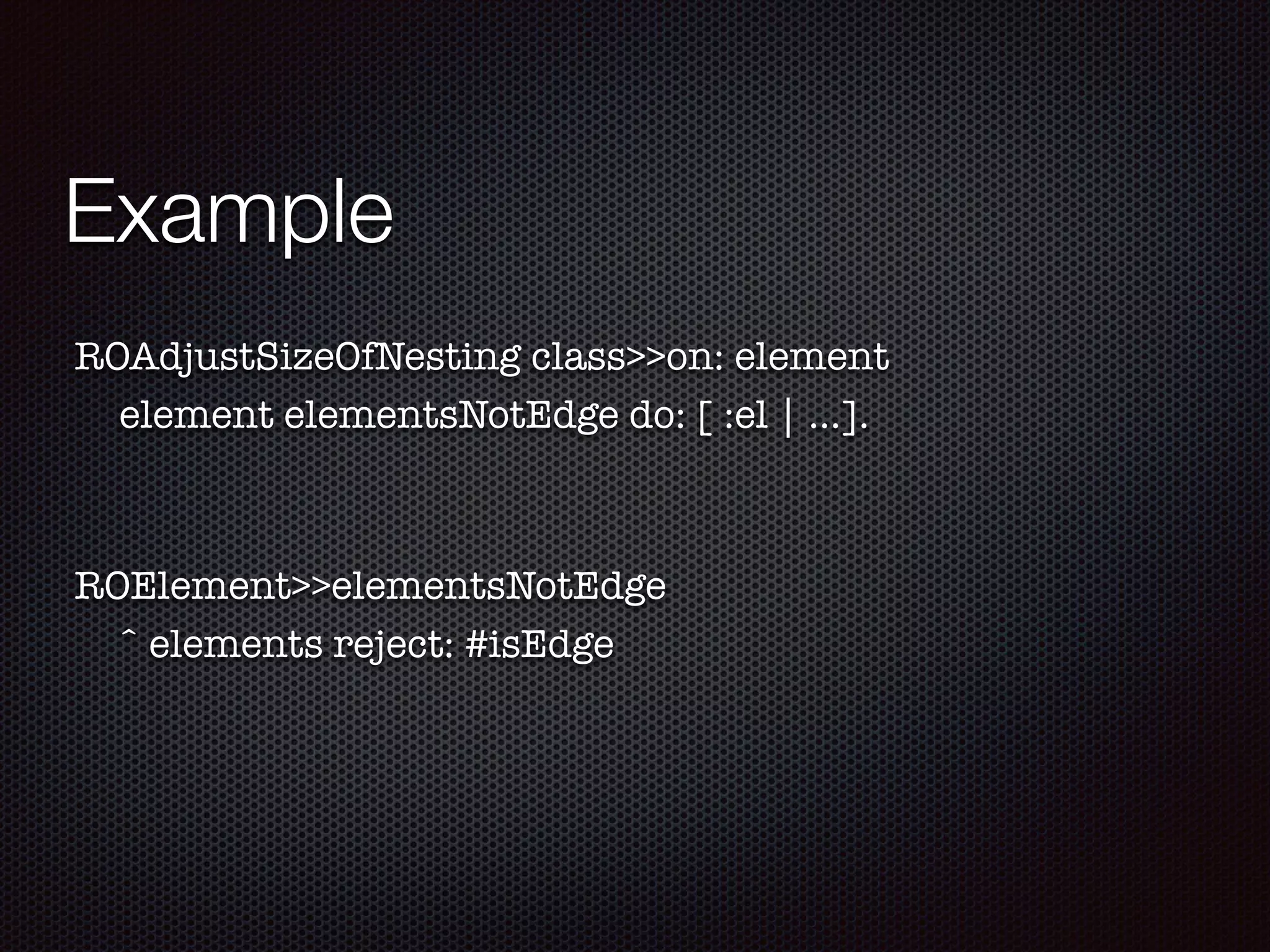 Example
ROAdjustSizeOfNesting class>>on: element
element elementsNotEdge do: [ :el | ...].
ROElement>>elementsNotEdge
ˆ elements reject: #isEdge
 