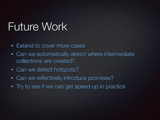 Future Work
• Extend to cover more cases
• Can we automatically detect where intermediate
collections are created?
• Can we detect hotspots?
• Can we reﬂectively introduce promises?
• Try to see if we can get speed-up in practice
 