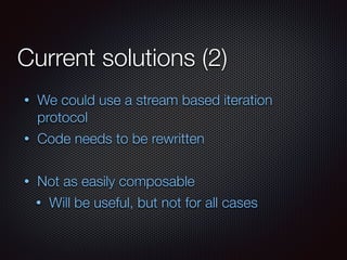 Current solutions (2)
• We could use a stream based iteration
protocol
• Code needs to be rewritten
• Not as easily composable
• Will be useful, but not for all cases
 