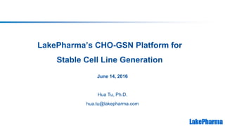 LakePharma’s CHO-GSN Platform for
Stable Cell Line Generation
June 14, 2016
Hua Tu, Ph.D.
hua.tu@lakepharma.com
 