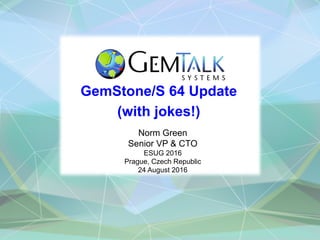 GemStone/S 64 Update
(with jokes!)
Norm Green
Senior VP & CTO
ESUG 2016
Prague, Czech Republic
24 August 2016
 