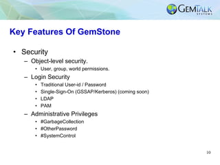 10
Key Features Of GemStone
•  Security
–  Object-level security.
•  User, group, world permissions.
–  Login Security
•  ...