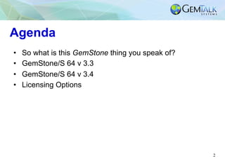 2
Agenda
•  So what is this GemStone thing you speak of?
•  GemStone/S 64 v 3.3
•  GemStone/S 64 v 3.4
•  Licensing Options
 