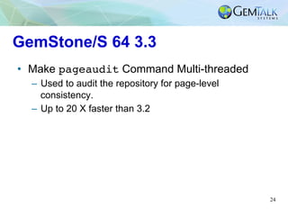24
GemStone/S 64 3.3
•  Make pageaudit Command Multi-threaded
–  Used to audit the repository for page-level
consistency.
...