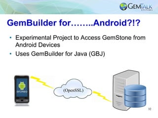 32
GemBuilder for……..Android?!?
•  Experimental Project to Access GemStone from
Android Devices
•  Uses GemBuilder for Jav...