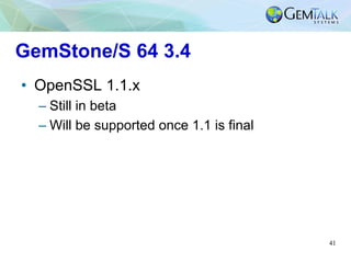 41
GemStone/S 64 3.4
•  OpenSSL 1.1.x
– Still in beta
– Will be supported once 1.1 is final
 