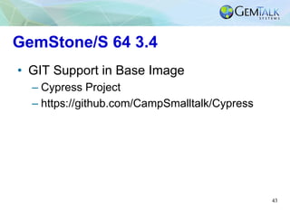 43
GemStone/S 64 3.4
•  GIT Support in Base Image
– Cypress Project
– https://github.com/CampSmalltalk/Cypress
 