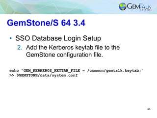46
GemStone/S 64 3.4
•  SSO Database Login Setup
2.  Add the Kerberos keytab file to the
GemStone configuration file.
echo...