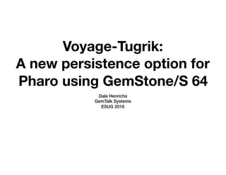 Voyage-Tugrik:
A new persistence option for
Pharo using GemStone/S 64
Dale Henrichs
GemTalk Systems
ESUG 2016
 