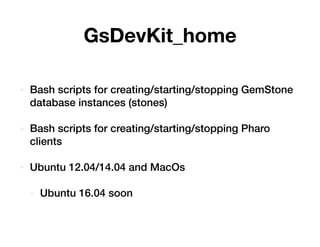 GsDevKit_home
• Bash scripts for creating/starting/stopping GemStone
database instances (stones)
• Bash scripts for creati...