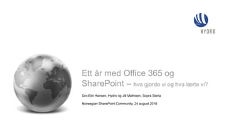 Gro Elin Hansen, Hydro og Jill Mathisen, Sopra Steria
Norwegian SharePoint Community, 24 august 2016
Ett år med Office 365 og
SharePoint – hva gjorde vi og hva lærte vi?
 