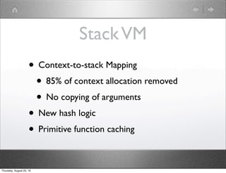• Context-to-stack Mapping
• 85% of context allocation removed
• No copying of arguments
• New hash logic
• Primitive function caching
StackVM
Thursday, August 25, 16
 