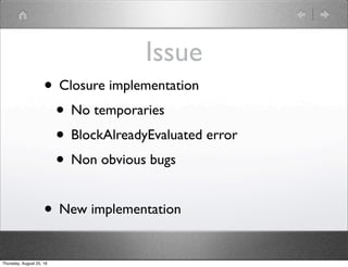 Issue
• Closure implementation
• No temporaries
• BlockAlreadyEvaluated error
• Non obvious bugs
• New implementation
Thursday, August 25, 16
 