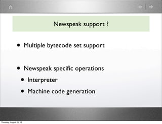Newspeak support ?
• Multiple bytecode set support
• Newspeak speciﬁc operations
• Interpreter
• Machine code generation
Thursday, August 25, 16
 