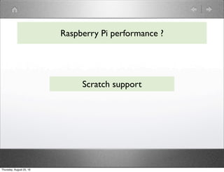 Raspberry Pi performance ?
Scratch support
Thursday, August 25, 16
 