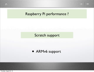 • ARMv6 support
Raspberry Pi performance ?
Scratch support
Thursday, August 25, 16
 