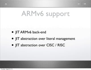 ARMv6 support
• JIT ARMv6 back-end
• JIT abstraction over literal management
• JIT abstraction over CISC / RISC
Thursday, August 25, 16
 