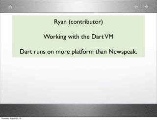Ryan (contributor)
Working with the DartVM
Dart runs on more platform than Newspeak.
Thursday, August 25, 16
 