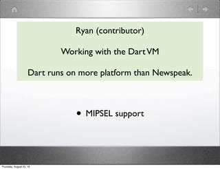Ryan (contributor)
Working with the DartVM
Dart runs on more platform than Newspeak.
• MIPSEL support
Thursday, August 25, 16
 