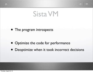 SistaVM
• The program introspects
• Optimize the code for performance
• Deoptimize when it took incorrect decisions
Thursday, August 25, 16
 