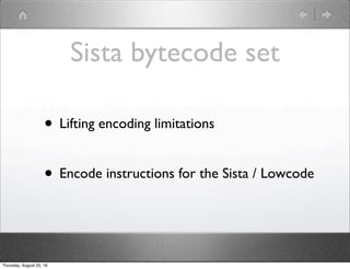 Sista bytecode set
• Lifting encoding limitations
• Encode instructions for the Sista / Lowcode
Thursday, August 25, 16
 