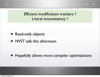• Read-only objects
• IWST talk this afternoon
• Hopefully allows more compiler optimizations
Efﬁcient modiﬁcation trackers ?
Literal inconsistency ?
Thursday, August 25, 16
 