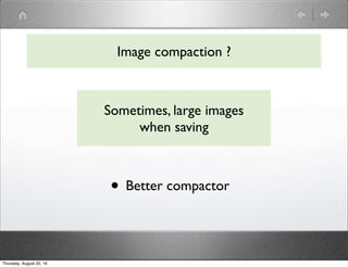 Image compaction ?
Sometimes, large images
when saving
• Better compactor
Thursday, August 25, 16
 