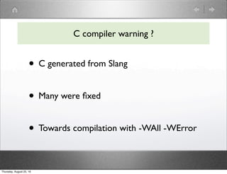 • C generated from Slang
• Many were ﬁxed
• Towards compilation with -WAll -WError
C compiler warning ?
Thursday, August 25, 16
 