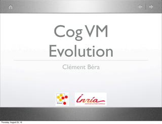 CogVM
Evolution
Clément Béra
Thursday, August 25, 16
 