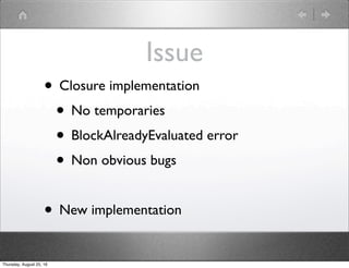 Issue
• Closure implementation
• No temporaries
• BlockAlreadyEvaluated error
• Non obvious bugs
• New implementation
Thur...