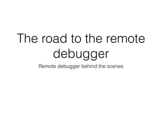 The road to the remote
debugger
Remote debugger behind the scenes
 