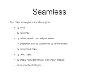 Seamless
• First class strategies to transfer objects
• by value
• by reference
• by reference with cached properties
• pr...
