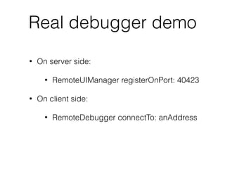 Real debugger demo
• On server side:
• RemoteUIManager registerOnPort: 40423
• On client side:
• RemoteDebugger connectTo:...
