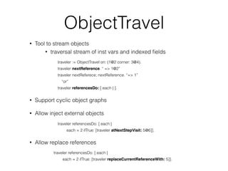 ObjectTravel
• Tool to stream objects
• traversal stream of inst vars and indexed ﬁelds
traveler := ObjectTravel on: (1@2 ...