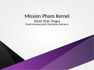 Mission Pharo Kernel
ESUG 2016, Prague
Pavel Krivanek and Christophe Demarey
 