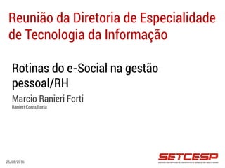 Rotinas do e-Social na gestão
pessoal/RH
Marcio Ranieri Forti
Ranieri Consultoria
Reunião da Diretoria de Especialidade
de Tecnologia da Informação
25/08/2016
 