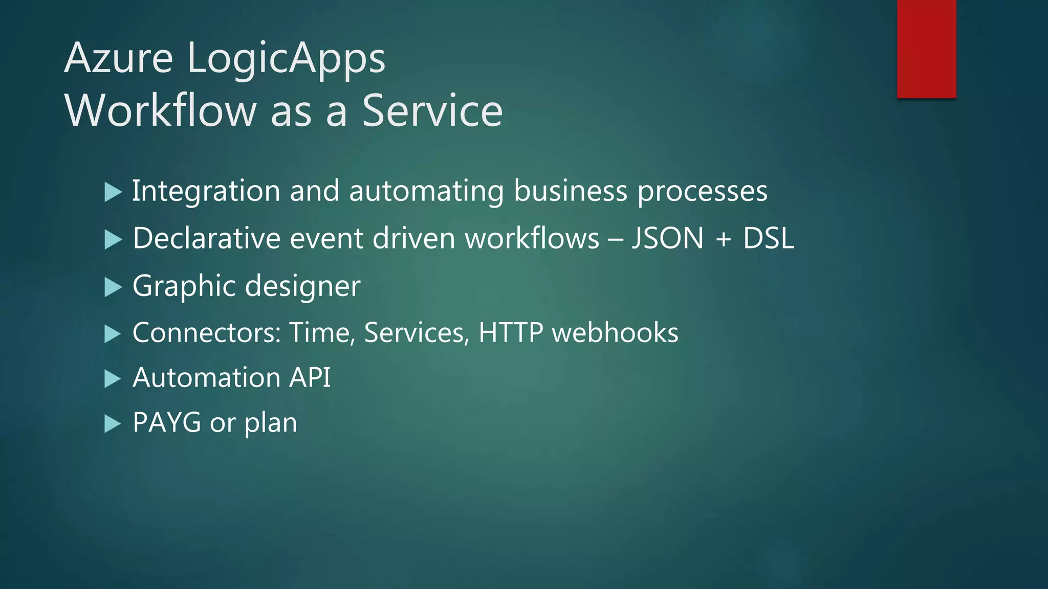 Azure LogicApps
Workflow as a Service
 Integration and automating business processes
 Declarative event driven workflows – JSON + DSL
 Graphic designer
 Connectors: Time, Services, HTTP webhooks
 Automation API
 PAYG or plan
 