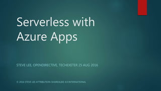 Serverless with
Azure Apps
STEVE LEE, OPENDIRECTIVE, TECHEXETER 25 AUG 2016
© 2016 STEVE LEE ATTRIBUTION-SHAREALIKE 4.0 INTERNATIONAL
 