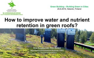 How to improve water and nutrient
retention in green roofs?
Kirsi Kuoppamäki, PhD, Docent
Department of Environmental Sciences, LAHTI
kirsi.kuoppamaki@helsinki.fi
Green Building – Building Green in Cities
25.8.2016, Helsinki, Finland
 